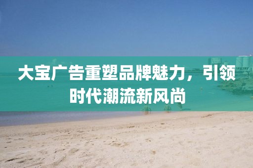 大寶廣告重塑品牌魅力，引領(lǐng)時(shí)代潮流新風(fēng)尚