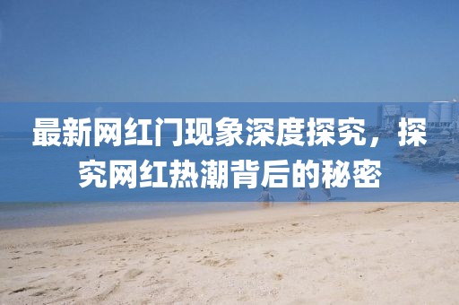 最新網(wǎng)紅門現(xiàn)象深度探究，探究網(wǎng)紅熱潮背后的秘密