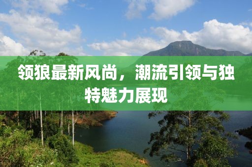 領(lǐng)狼最新風(fēng)尚，潮流引領(lǐng)與獨(dú)特魅力展現(xiàn)