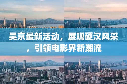 吳京最新活動，展現(xiàn)硬漢風采，引領電影界新潮流