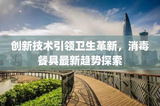 創(chuàng)新技術(shù)引領(lǐng)衛(wèi)生革新，消毒餐具最新趨勢(shì)探索