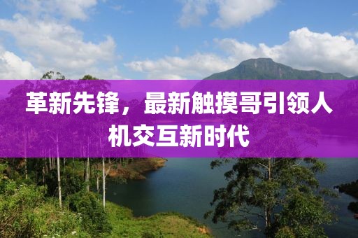 革新先鋒，最新觸摸哥引領(lǐng)人機(jī)交互新時(shí)代