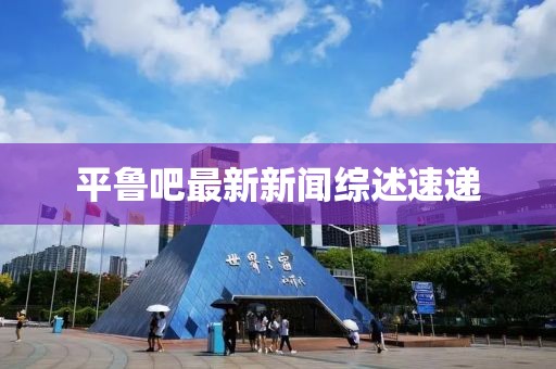 平魯吧最新新聞綜述速遞