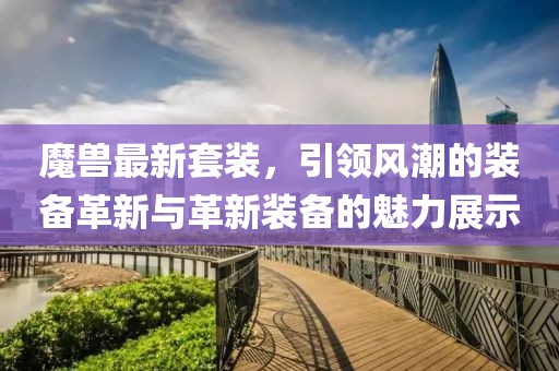 魔獸最新套裝，引領(lǐng)風潮的裝備革新與革新裝備的魅力展示