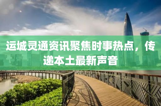 運城靈通資訊聚焦時事熱點，傳遞本土最新聲音