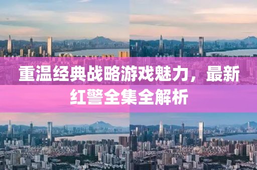重溫經(jīng)典戰(zhàn)略游戲魅力，最新紅警全集全解析
