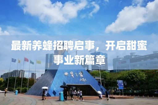 最新養(yǎng)蜂招聘啟事，開啟甜蜜事業(yè)新篇章