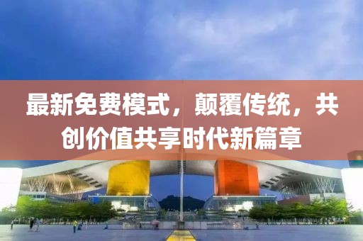 最新免費(fèi)模式，顛覆傳統(tǒng)，共創(chuàng)價(jià)值共享時(shí)代新篇章