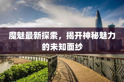 魔魅最新探索，揭開神秘魅力的未知面紗