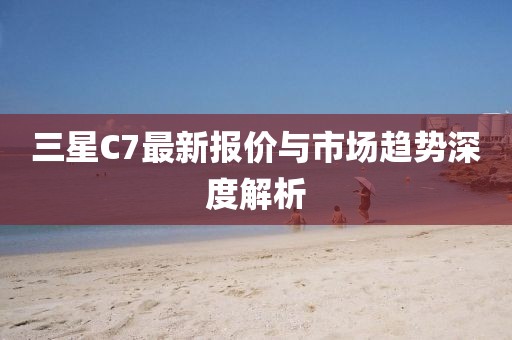 三星C7最新報價與市場趨勢深度解析