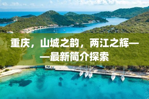 重慶，山城之韻，兩江之輝——最新簡(jiǎn)介探索