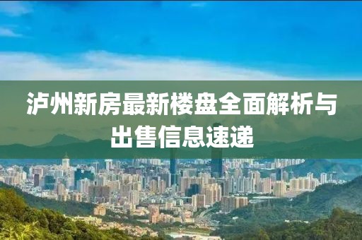 瀘州新房最新樓盤全面解析與出售信息速遞