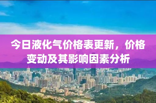 今日液化氣價(jià)格表更新，價(jià)格變動(dòng)及其影響因素分析