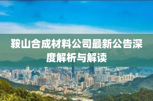 鞍山合成材料公司最新公告深度解析與解讀
