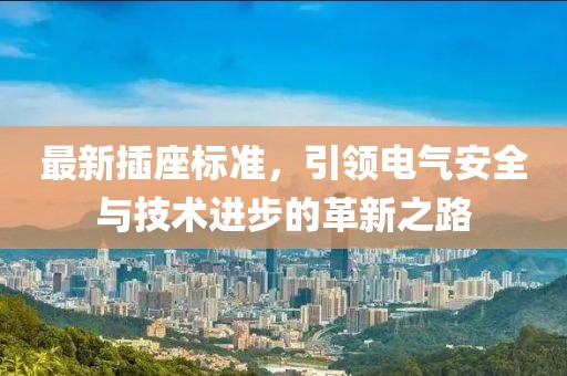 最新插座標(biāo)準(zhǔn)，引領(lǐng)電氣安全與技術(shù)進(jìn)步的革新之路