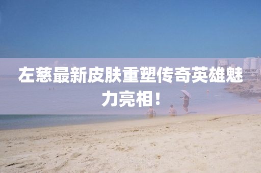 左慈最新皮膚重塑傳奇英雄魅力亮相！