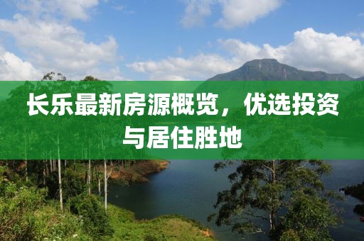 長(zhǎng)樂(lè)最新房源概覽，優(yōu)選投資與居住勝地