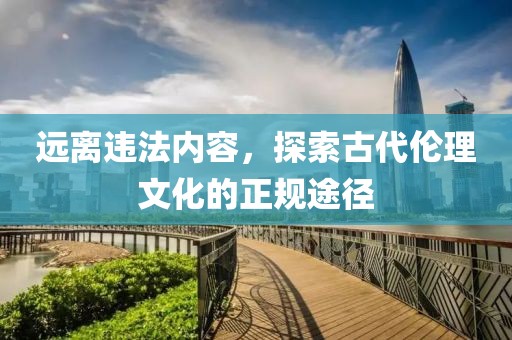 遠(yuǎn)離違法內(nèi)容，探索古代倫理文化的正規(guī)途徑
