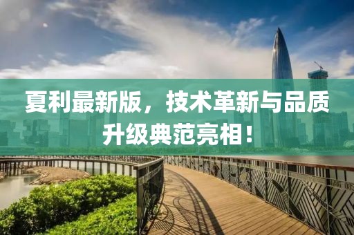 夏利最新版，技術(shù)革新與品質(zhì)升級典范亮相！