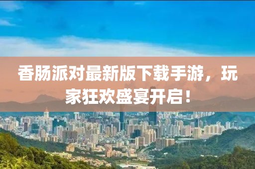 香腸派對最新版下載手游，玩家狂歡盛宴開啟！