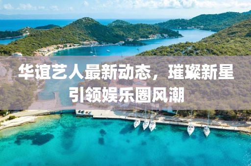 華誼藝人最新動態(tài)，璀璨新星引領娛樂圈風潮
