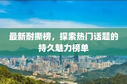 最新耐撕榜，探索熱門話題的持久魅力榜單