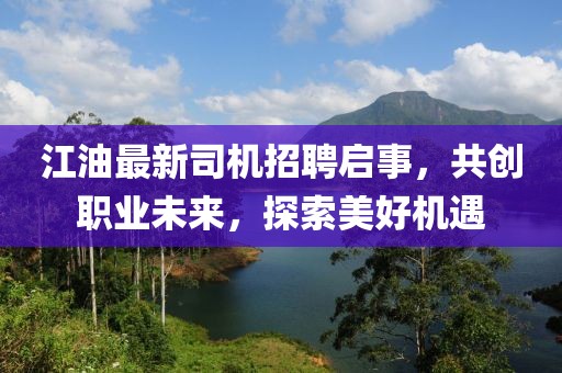江油最新司機招聘啟事，共創(chuàng)職業(yè)未來，探索美好機遇