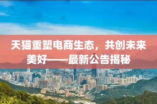 天貓重塑電商生態(tài)，共創(chuàng)未來美好——最新公告揭秘