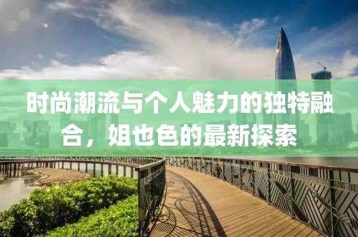 時尚潮流與個人魅力的獨特融合，姐也色的最新探索