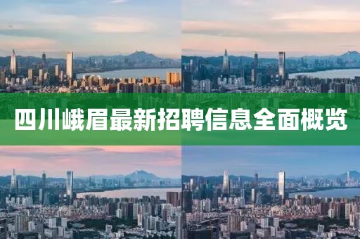 四川峨眉最新招聘信息全面概覽