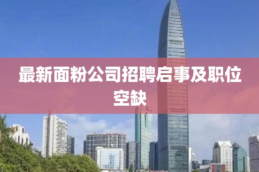 最新面粉公司招聘啟事及職位空缺