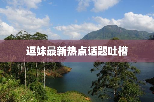 逗妹最新熱點(diǎn)話題吐槽
