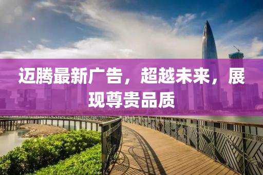 邁騰最新廣告，超越未來，展現(xiàn)尊貴品質(zhì)