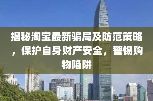揭秘淘寶最新騙局及防范策略，保護(hù)自身財(cái)產(chǎn)安全，警惕購物陷阱