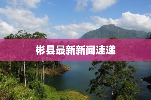 彬縣最新新聞速遞