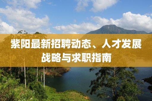 紫陽最新招聘動(dòng)態(tài)、人才發(fā)展戰(zhàn)略與求職指南