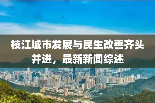 枝江城市發(fā)展與民生改善齊頭并進(jìn)，最新新聞綜述
