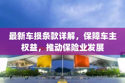 最新車損條款詳解，保障車主權(quán)益，推動(dòng)保險(xiǎn)業(yè)發(fā)展