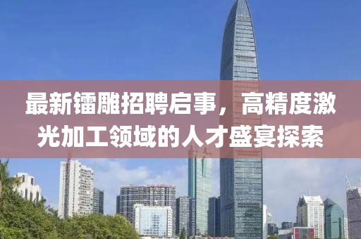 最新鐳雕招聘啟事，高精度激光加工領(lǐng)域的人才盛宴探索
