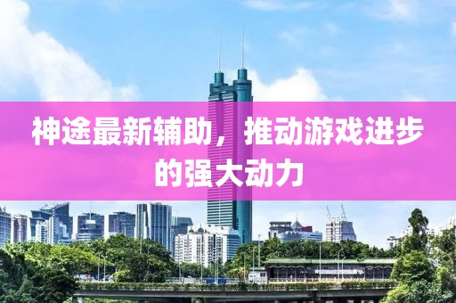 神途最新輔助，推動(dòng)游戲進(jìn)步的強(qiáng)大動(dòng)力