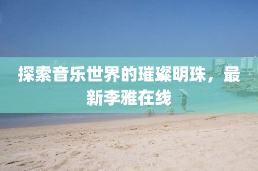探索音樂世界的璀璨明珠，最新李雅在線