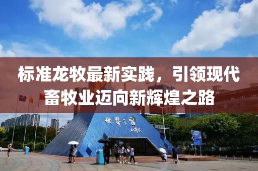 標(biāo)準(zhǔn)龍牧最新實踐，引領(lǐng)現(xiàn)代畜牧業(yè)邁向新輝煌之路