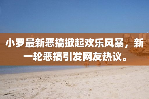 小羅最新惡搞掀起歡樂風(fēng)暴，新一輪惡搞引發(fā)網(wǎng)友熱議。