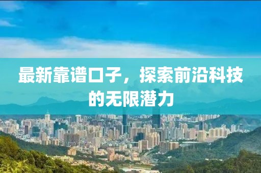 最新靠譜口子，探索前沿科技的無限潛力