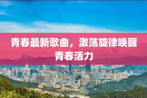 青春最新歌曲，激蕩旋律喚醒青春活力