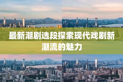 最新潮劇選段探索現(xiàn)代戲劇新潮流的魅力