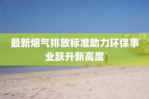 最新煙氣排放標(biāo)準(zhǔn)助力環(huán)保事業(yè)躍升新高度