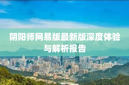 陰陽(yáng)師網(wǎng)易版最新版深度體驗(yàn)與解析報(bào)告