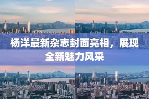 楊洋最新雜志封面亮相，展現(xiàn)全新魅力風(fēng)采