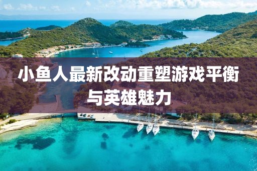 小魚(yú)人最新改動(dòng)重塑游戲平衡與英雄魅力